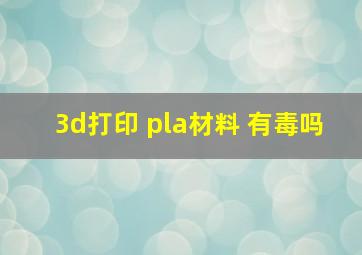 3d打印 pla材料 有毒吗